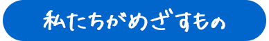 私たちがめざすもの