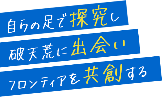 自らの足で探究し 破天荒に出会い フロンティアを共創する